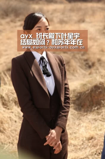 ayx_班长殿下叶星宇结局如何?和苏年年在一起了吗?(图2) 爱游戏app