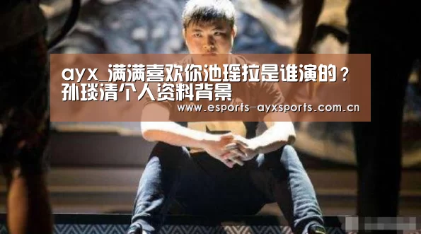 ayx_满满喜欢你池瑶拉是谁演的?孙琰清个人资料背景(图3) 爱游戏棋牌